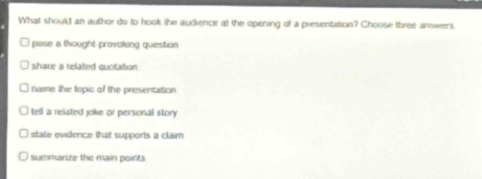 what should an author do to hook the audience at the opening of a presentation? choose three answers\npose a thought - provoking question\nshare a related quotation\nname the topic of the presentation\ntell a related joke or personal story\nstate evidence that supports a claim\nsummarize the main points