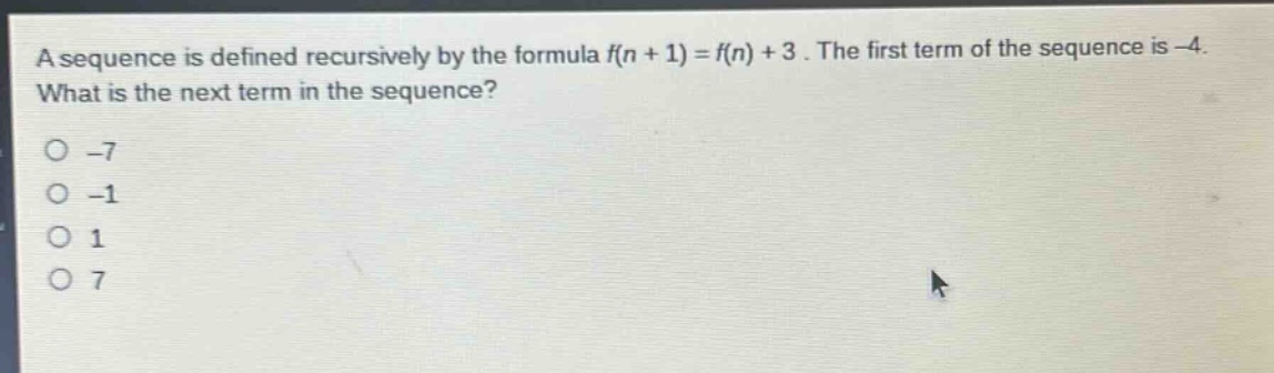 a sequence is defined recursively by the formula f(n + 1) = f(n) + 3. the first term of the sequence is -4. what is the next term in the sequence?\n-7\n-1\n1\n7
