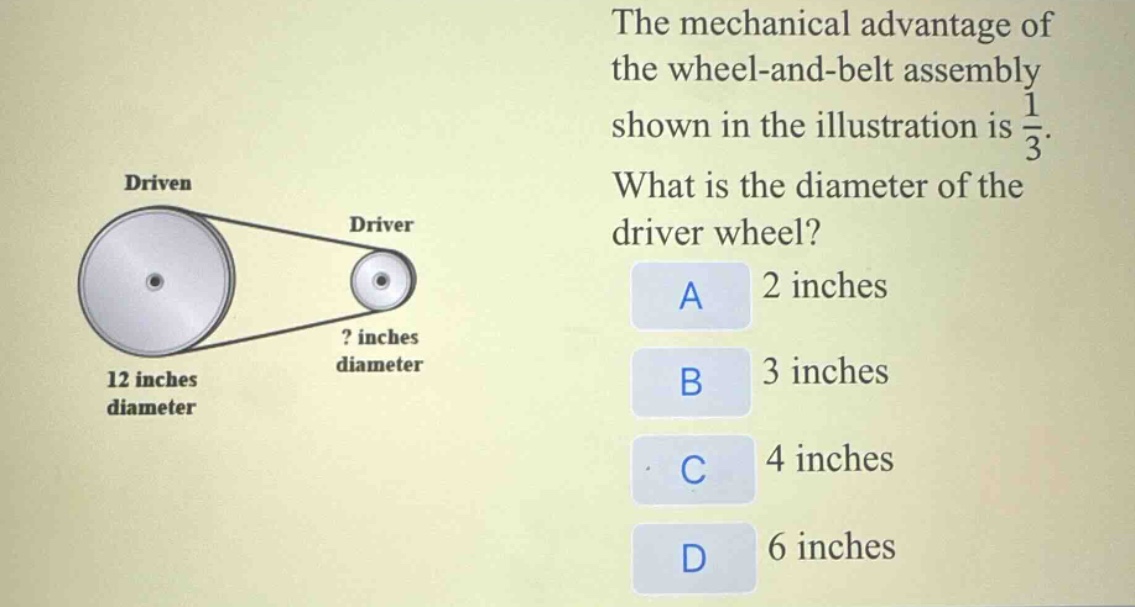 the mechanical advantage of the wheel - and - belt assembly shown in the illustration is $\frac{1}{3}$. what is the diameter of the driver wheel? a 2 inches b 3 inches c 4 inches d 6 inches