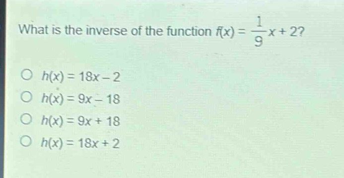 what is the inverse of the function $f(x)=\frac{1}{9}x + 2$?\n$h(x)=18x - 2$\n$h(x)=9x - 18$\n$h(x)=9x + 18$\n$h(x)=18x + 2$