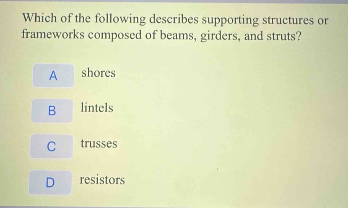 which of the following describes supporting structures or frameworks composed of beams, girders, and struts?\na shores\nb lintels\nc trusses\nd resistors