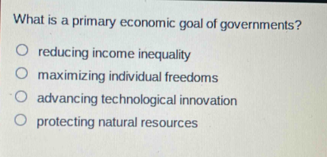 what is a primary economic goal of governments?\nreducing income inequality\nmaximizing individual freedoms\nadvancing technological innovation\nprotecting natural resources