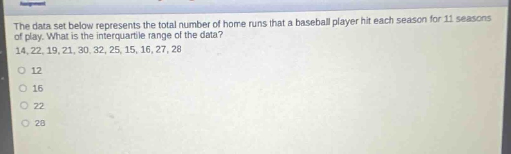 the data set below represents the total number of home runs that a baseball player hit each season for 11 seasons of play. what is the interquartile range of the data? 14, 22, 19, 21, 30, 32, 25, 15, 16, 27, 28\n12\n16\n22\n28