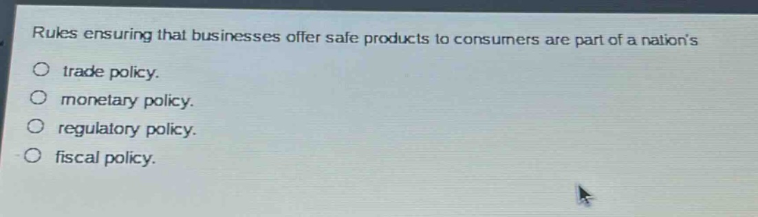 rules ensuring that businesses offer safe products to consumers are part of a nations\n○ trade policy.\n○ monetary policy.\n○ regulatory policy.\n○ fiscal policy.