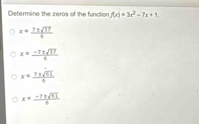 determine the zeros of the function $f(x)=3x^{2}-7x + 1$.\n$x=\frac{7pmsqrt{37}}{6}$\n$x=\frac{-7pmsqrt{37}}{6}$\n$x=\frac{7pmsqrt{61}}{6}$\n$x=\frac{-7pmsqrt{61}}{6}$