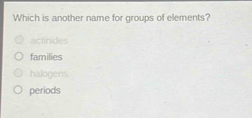 which is another name for groups of elements?\nactinides\nfamilies\n halogens\nperiods