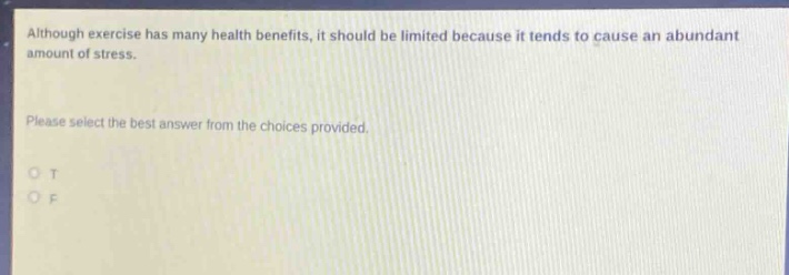 although exercise has many health benefits, it should be limited because it tends to cause an abundant amount of stress. please select the best answer from the choices provided. o t o f