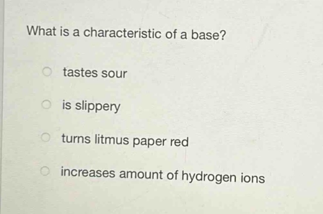 what is a characteristic of a base?\no tastes sour\no is slippery\no turns litmus paper red\no increases amount of hydrogen ions