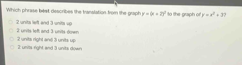 which phrase best describes the translation from the graph y = (x + 2)^2 to the graph of y = x^2 + 3?\n2 units left and 3 units up\n2 units left and 3 units down\n2 units right and 3 units up\n2 units right and 3 units down