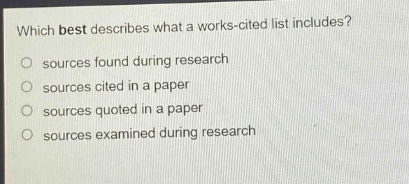 which best describes what a works - cited list includes?\no sources found during research\no sources cited in a paper\no sources quoted in a paper\no sources examined during research