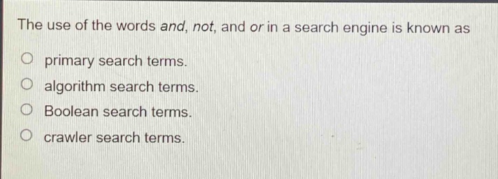 the use of the words and, not, and or in a search engine is known as\nprimary search terms.\nalgorithm search terms.\nboolean search terms.\ncrawler search terms.