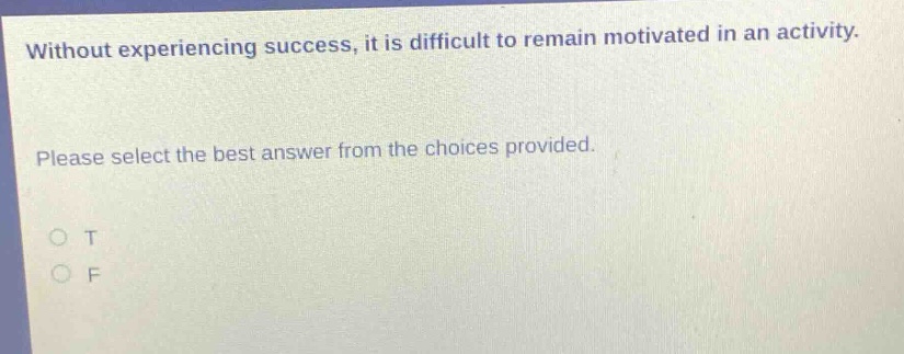 without experiencing success, it is difficult to remain motivated in an activity. please select the best answer from the choices provided. o t o f