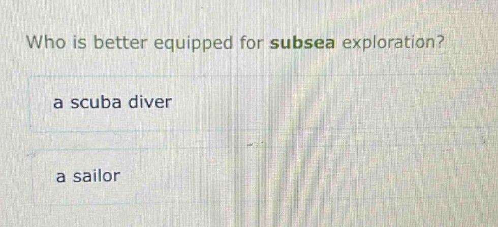 who is better equipped for subsea exploration?\n a scuba diver\n a sailor