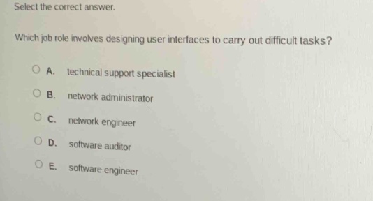 select the correct answer. which job role involves designing user interfaces to carry out difficult tasks? a. technical support specialist b. network administrator c. network engineer d. software auditor e. software engineer