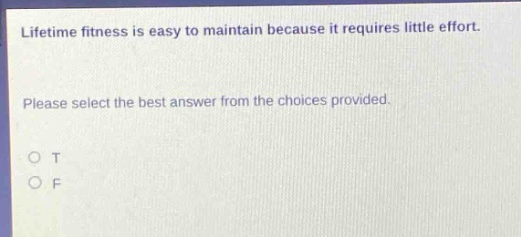 lifetime fitness is easy to maintain because it requires little effort. please select the best answer from the choices provided. o t o f
