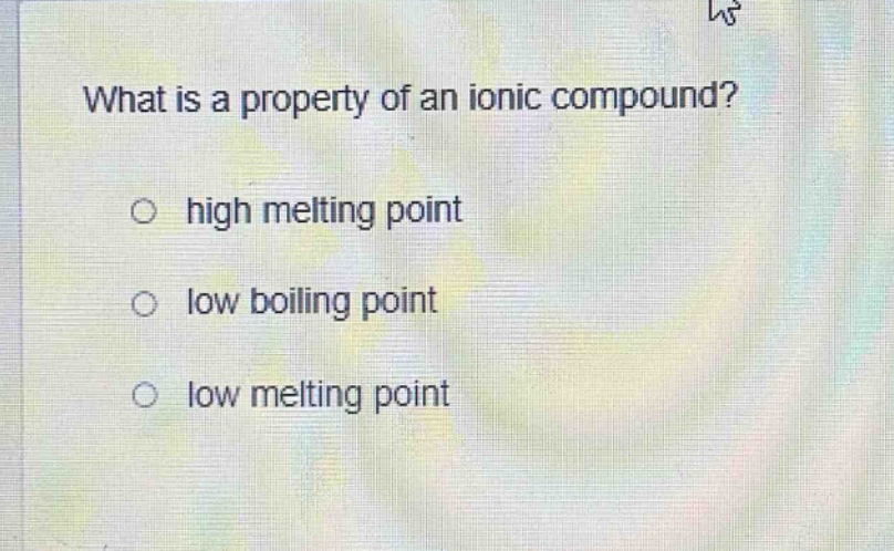 what is a property of an ionic compound?\n○ high melting point\n○ low boiling point\n○ low melting point