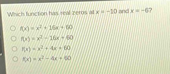 which function has real zeros at x = -10 and x = -6?\n○ f(x)=x² + 16x + 60\n○ f(x)=x² - 16x + 60\n○ f(x)=x² + 4x + 60\n○ f(x)=x² - 4x + 60