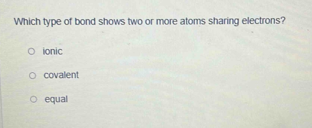 which type of bond shows two or more atoms sharing electrons?\no ionic\no covalent\no equal