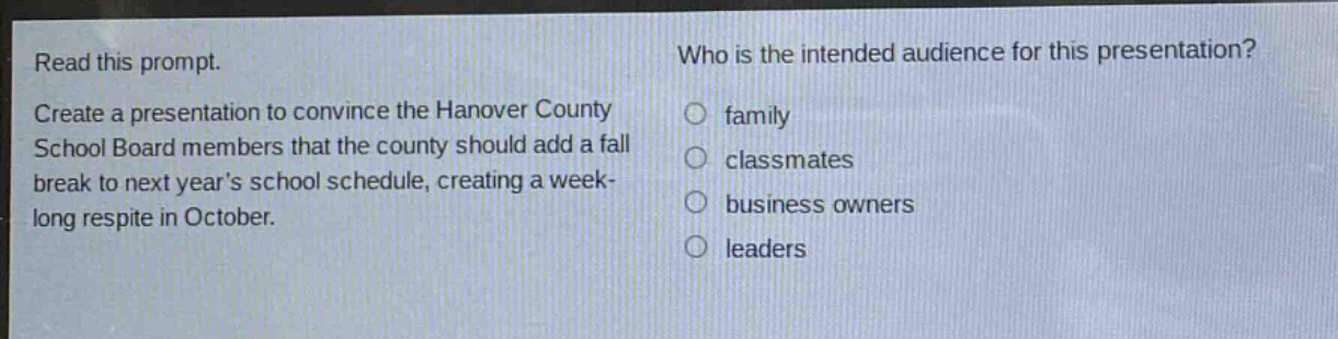 read this prompt. create a presentation to convince the hanover county school board members that the county should add a fall break to next years school schedule, creating a week - long respite in october. who is the intended audience for this presentation? family classmates business owners leaders