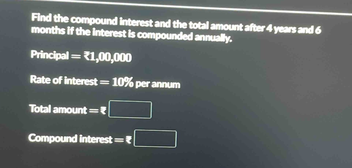 find the compound interest and the total amount after 4 years and 6 months if the interest is compounded annually.\nprincipal = ₹1,00,000\nrate of interest = 10% per annum\ntotal amount = ₹\ncompound interest = ₹