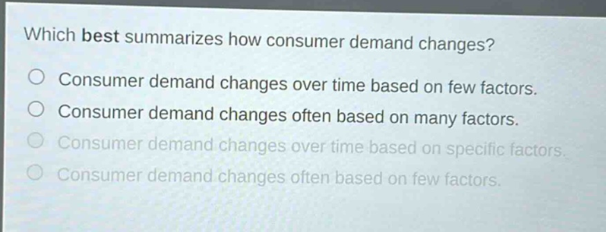 which best summarizes how consumer demand changes?\no consumer demand changes over time based on few factors.\no consumer demand changes often based on many factors.\no consumer demand changes over time based on specific factors.\no consumer demand changes often based on few factors.