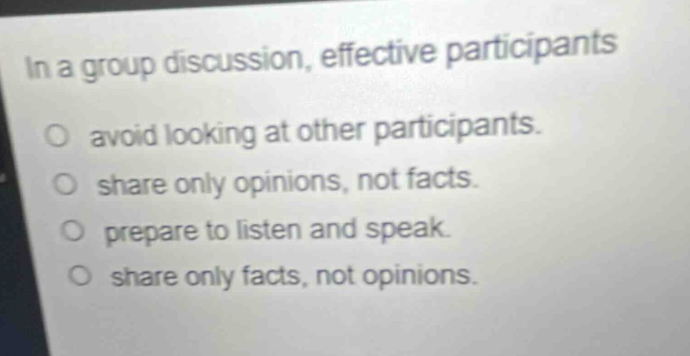 in a group discussion, effective participants\no avoid looking at other participants.\no share only opinions, not facts.\no prepare to listen and speak.\no share only facts, not opinions.