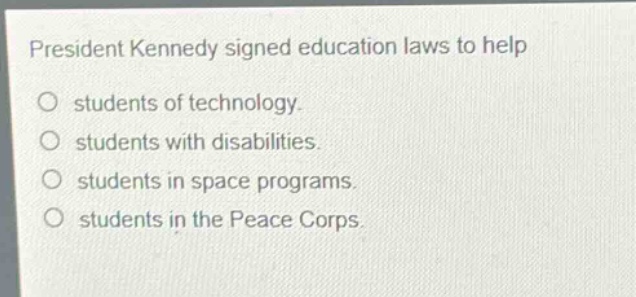 president kennedy signed education laws to help\no students of technology.\no students with disabilities.\no students in space programs.\no students in the peace corps.