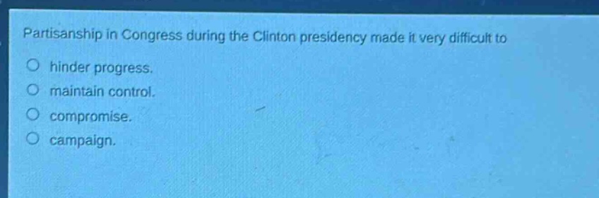 partisanship in congress during the clinton presidency made it very difficult to\n○ hinder progress.\n○ maintain control.\n○ compromise.\n○ campaign.