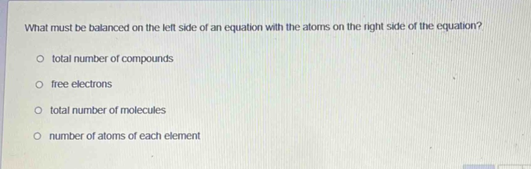 what must be balanced on the left side of an equation with the atoms on the right side of the equation?\no total number of compounds\no free electrons\no total number of molecules\no number of atoms of each element