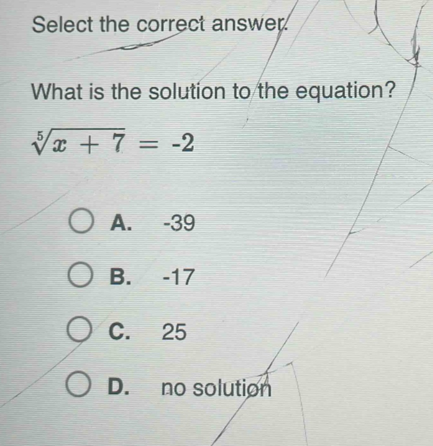 select the correct answer.\nwhat is the solution to the equation?\n$sqrt5{x + 7}=-2$\na. -39\nb. -17\nc. 25\nd. no solution