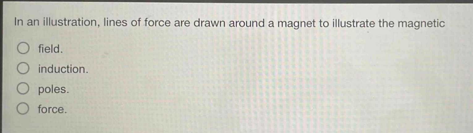 in an illustration, lines of force are drawn around a magnet to illustrate the magnetic\nfield.\ninduction.\npoles.\nforce.