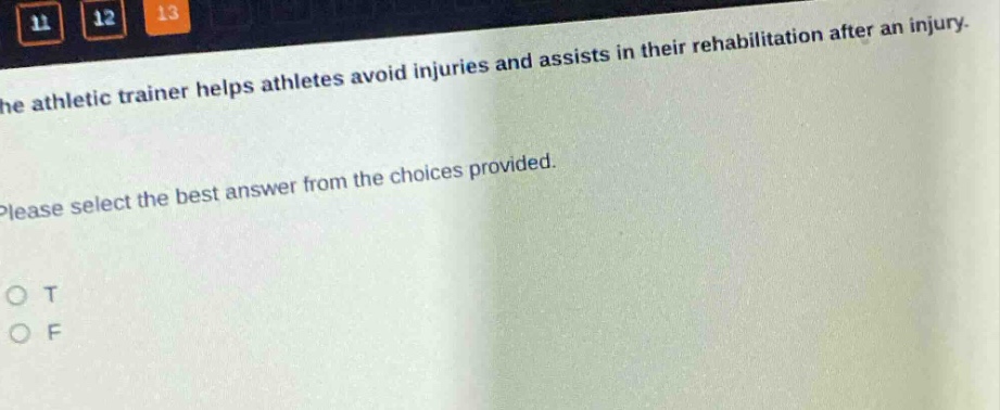the athletic trainer helps athletes avoid injuries and assists in their rehabilitation after an injury. please select the best answer from the choices provided. o t o f