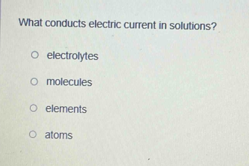 what conducts electric current in solutions?\no electrolytes\no molecules\no elements\no atoms