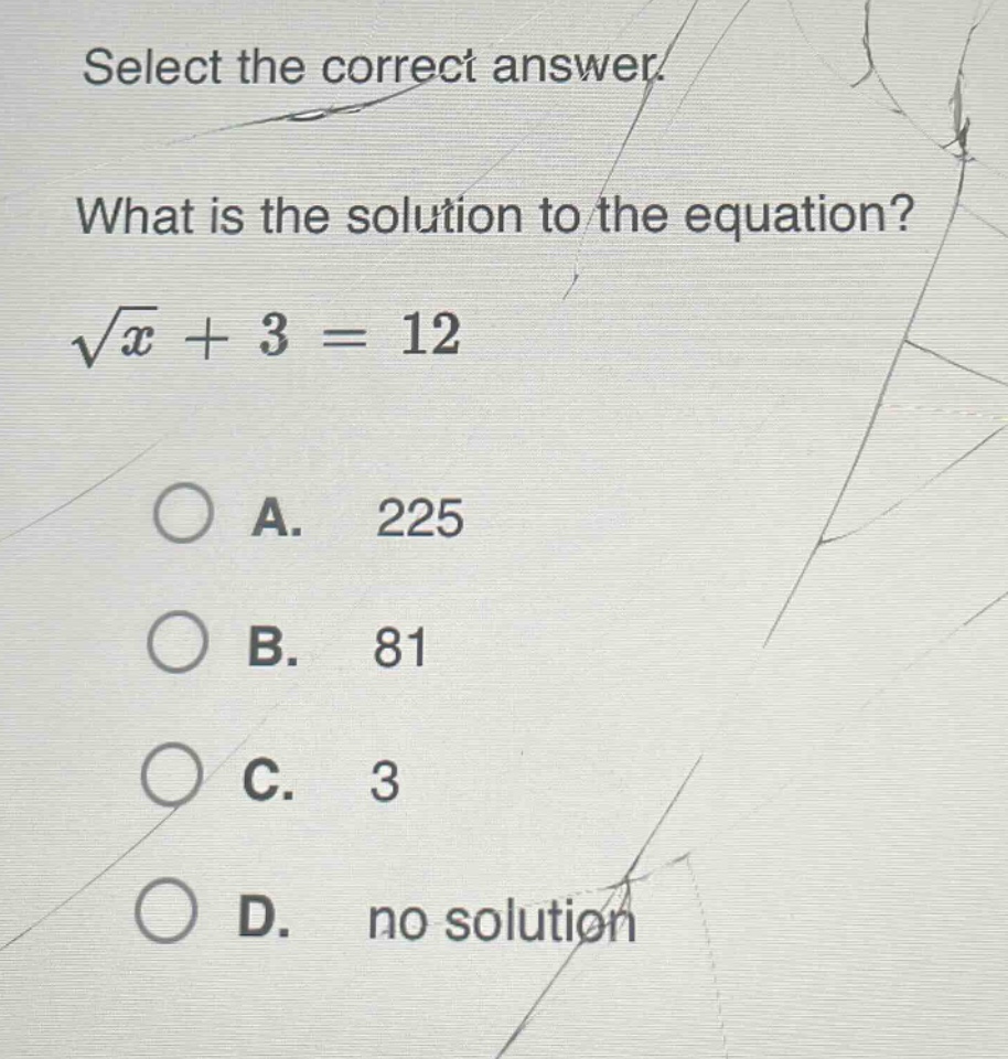 select the correct answer.\nwhat is the solution to the equation?\n$sqrt{x}+3 = 12$\na. 225\nb. 81\nc. 3\nd. no solution