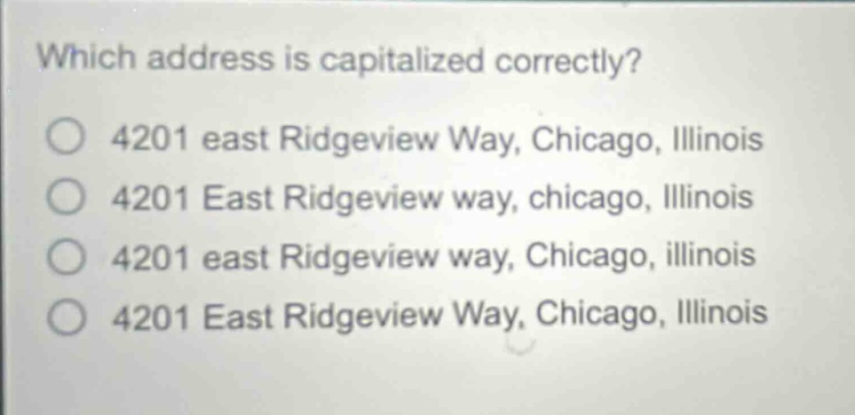 which address is capitalized correctly?\n4201 east ridgeview way, chicago, illinois\n4201 east ridgeview way, chicago, illinois\n4201 east ridgeview way, chicago, illinois\n4201 east ridgeview way, chicago, illinois