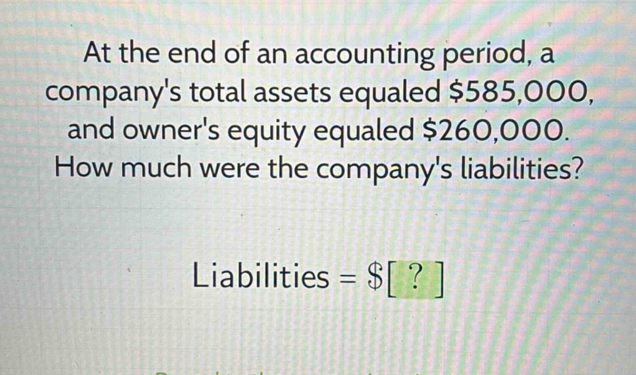 at the end of an accounting period, a companys total assets equaled $585,000, and owners equity equaled $260,000. how much were the companys liabilities? liabilities = $?