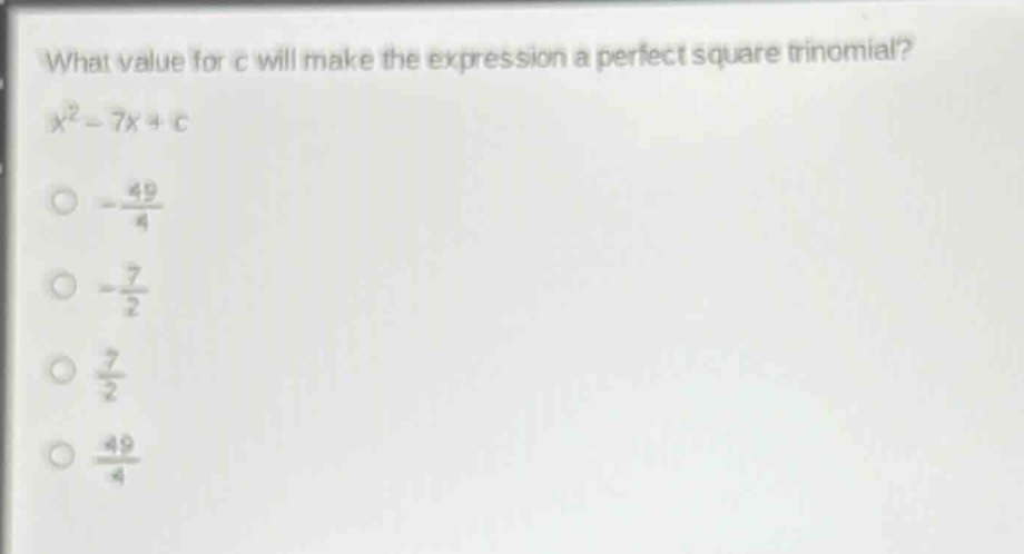 what value for c will make the expression a perfect square trinomial?\n$x^{2}-7x + c$\n$-\frac{49}{4}$\n$-\frac{7}{2}$\n$\frac{7}{2}$\n$\frac{49}{4}$