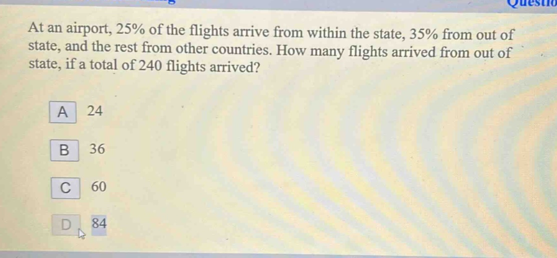 at an airport, 25% of the flights arrive from within the state, 35% from out of state, and the rest from other countries. how many flights arrived from out of state, if a total of 240 flights arrived?\na 24\nb 36\nc 60\nd 84