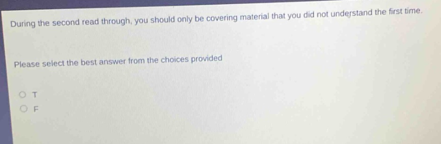 during the second read through, you should only be covering material that you did not understand the first time. please select the best answer from the choices provided\no t\no f