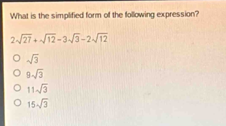 what is the simplified form of the following expression?\n2\\sqrt{27}+\\sqrt{12}-3\\sqrt{3}-2\\sqrt{12}\n\\(\\sqrt{3}\\)\n\\(9\\sqrt{3}\\)\n\\(11\\sqrt{3}\\)\n\\(15\\sqrt{3}\\)