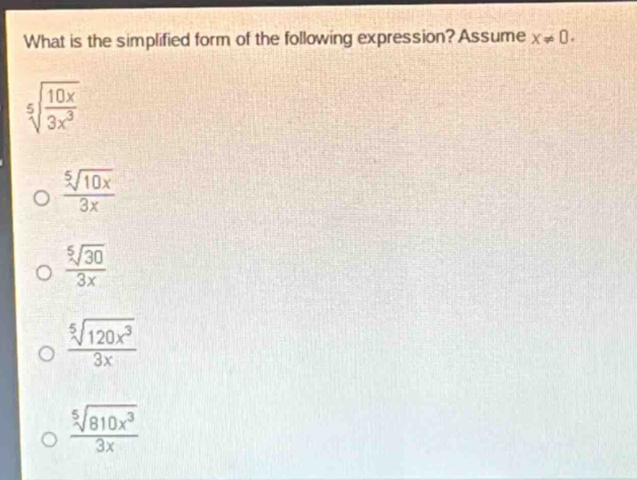 what is the simplified form of the following expression? assume x≠0. (sqrt5{\frac{10x}{3x^{3}}}) (\frac{sqrt5{10x}}{3x}) (\frac{sqrt5{30}}{3x}) (\frac{sqrt5{120x^{3}}}{3x}) (\frac{sqrt5{810x^{3}}}{3x})