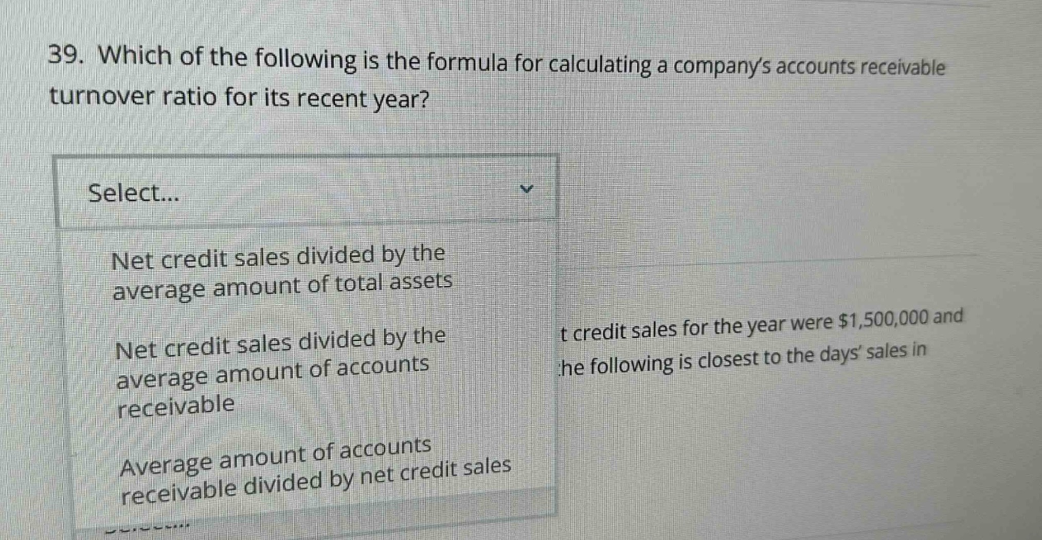 39. which of the following is the formula for calculating a companys accounts receivable turnover ratio for its recent year? select... net credit sales divided by the average amount of total assets net credit sales divided by the average amount of accounts receivable average amount of accounts receivable divided by net credit sales
