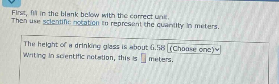 first, fill in the blank below with the correct unit. then use scientific notation to represent the quantity in meters. the height of a drinking glass is about 6.58 (choose one) writing in scientific notation, this is meters.