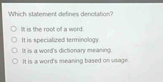 which statement defines denotation?\nit is the root of a word.\nit is specialized terminology.\nit is a word’s dictionary meaning.\nit is a word’s meaning based on usage.