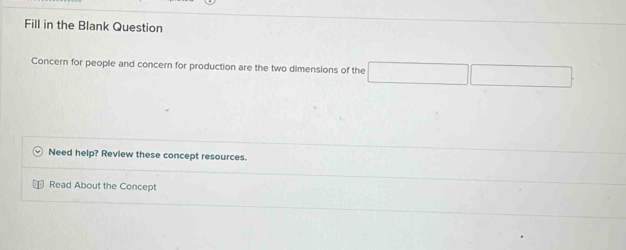 fill in the blank question\nconcern for people and concern for production are the two dimensions of the \n\nneed help? review these concept resources.\nread about the concept