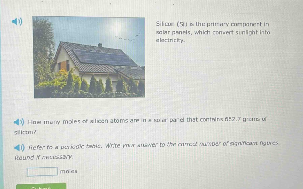 silicon (si) is the primary component in solar panels, which convert sunlight into electricity. how many moles of silicon atoms are in a solar panel that contains 662.7 grams of silicon? refer to a periodic table. write your answer to the correct number of significant figures. round if necessary. moles
