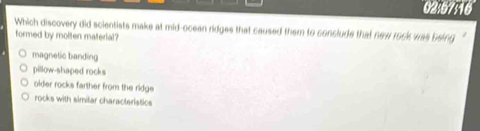which discovery did scientists make at mid - ocean ridges that caused them to conclude that new rock was being formed by molten material?\nmagnetic banding\npillow - shaped rocks\nolder rocks farther from the ridge\nrocks with similar characteristics