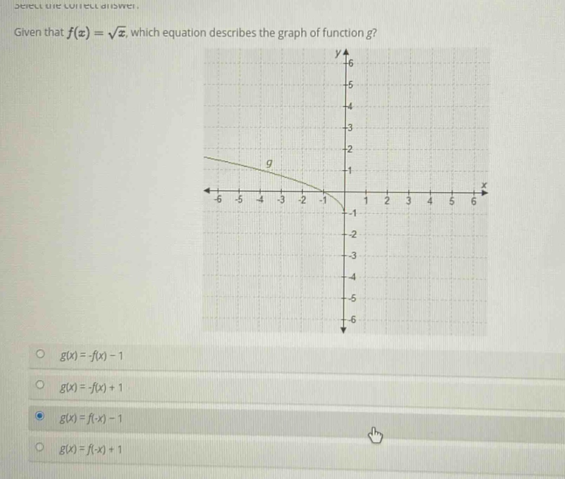 given that $f(x)=sqrt{x}$, which equation describes the graph of function $g$?\n$g(x)=-f(x)-1$\n$g(x)=-f(x)+1$\n$g(x)=f(-x)-1$\n$g(x)=f(-x)+1$