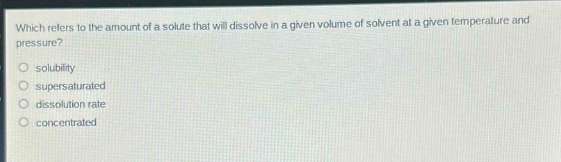 which refers to the amount of a solute that will dissolve in a given volume of solvent at a given temperature and pressure?\no solubility\no supersaturated\no dissolution rate\no concentrated