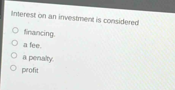 interest on an investment is considered\no financing.\no a fee.\no a penalty.\no profit
